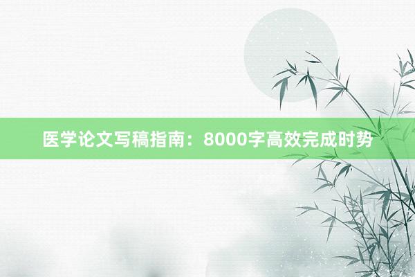 医学论文写稿指南：8000字高效完成时势